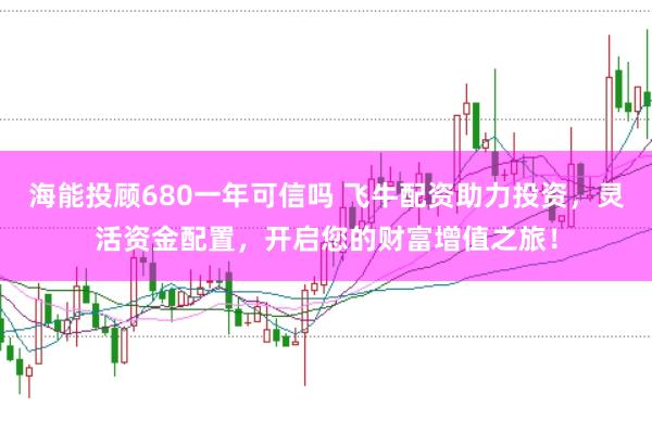 海能投顾680一年可信吗 飞牛配资助力投资，灵活资金配置，开启您的财富增值之旅！