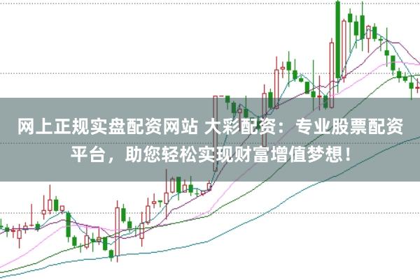 网上正规实盘配资网站 大彩配资：专业股票配资平台，助您轻松实现财富增值梦想！