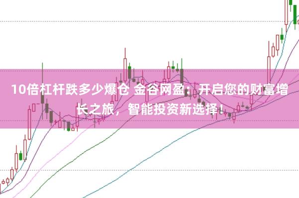 10倍杠杆跌多少爆仓 金谷网盈：开启您的财富增长之旅，智能投资新选择！