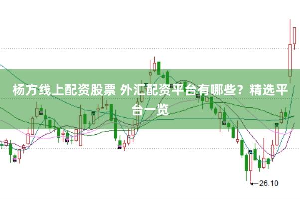 杨方线上配资股票 外汇配资平台有哪些？精选平台一览