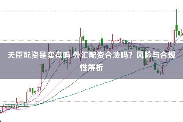 天臣配资是实盘吗 外汇配资合法吗？风险与合规性解析