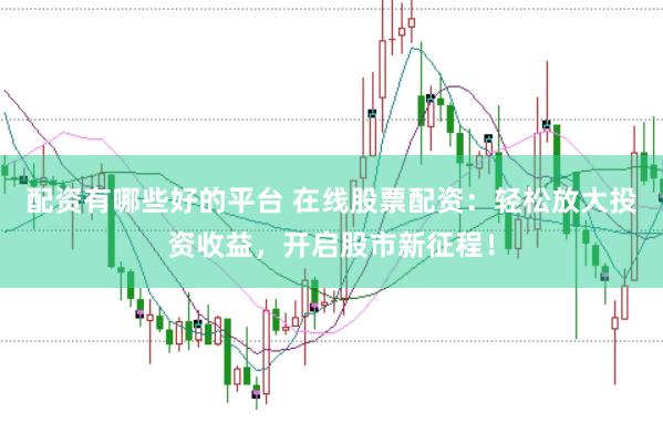 配资有哪些好的平台 在线股票配资：轻松放大投资收益，开启股市新征程！
