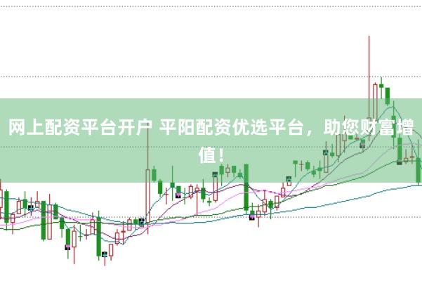网上配资平台开户 平阳配资优选平台，助您财富增值！