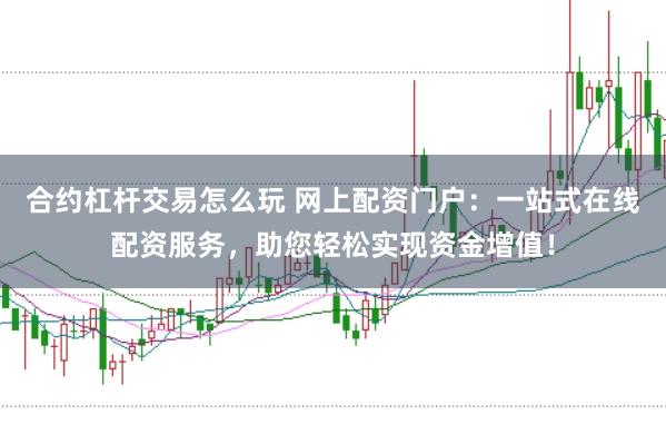 合约杠杆交易怎么玩 网上配资门户：一站式在线配资服务，助您轻松实现资金增值！