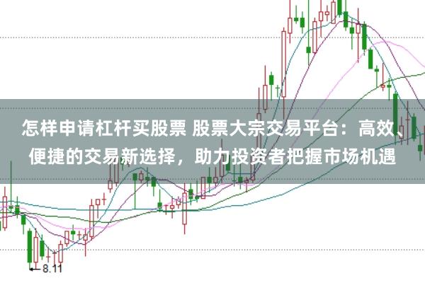 怎样申请杠杆买股票 股票大宗交易平台：高效、便捷的交易新选择，助力投资者把握市场机遇