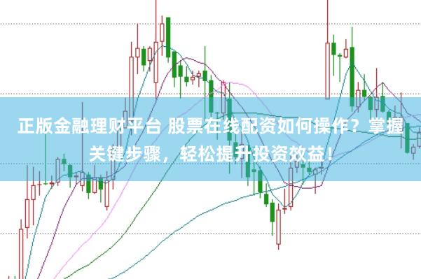 正版金融理财平台 股票在线配资如何操作？掌握关键步骤，轻松提升投资效益！