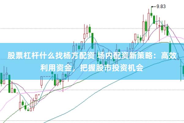 股票杠杆什么找杨方配资 场内配资新策略：高效利用资金，把握股市投资机会
