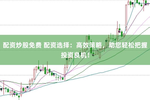 配资炒股免费 配资选择：高效策略，助您轻松把握投资良机！