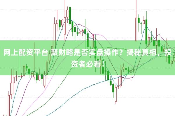 网上配资平台 聚财略是否实盘操作？揭秘真相，投资者必看！