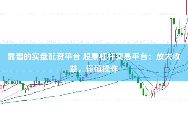 靠谱的实盘配资平台 股票杠杆交易平台：放大收益，谨慎操作