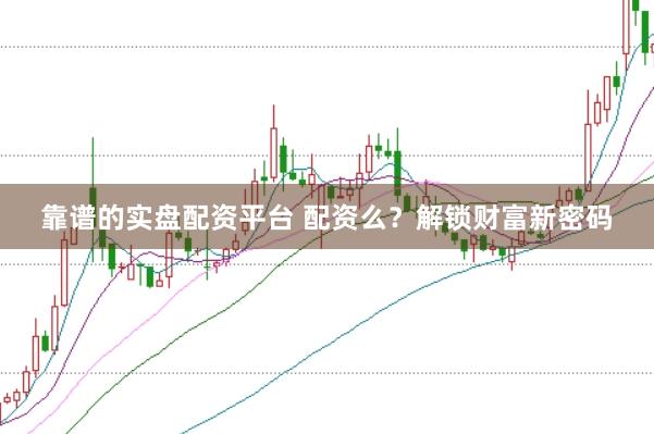 靠谱的实盘配资平台 配资么？解锁财富新密码