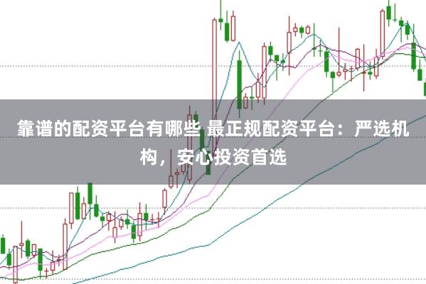 靠谱的配资平台有哪些 最正规配资平台：严选机构，安心投资首选