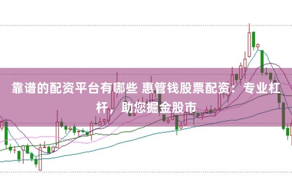 靠谱的配资平台有哪些 惠管钱股票配资：专业杠杆，助您掘金股市