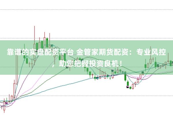 靠谱的实盘配资平台 金管家期货配资：专业风控，助您把握投资良机！