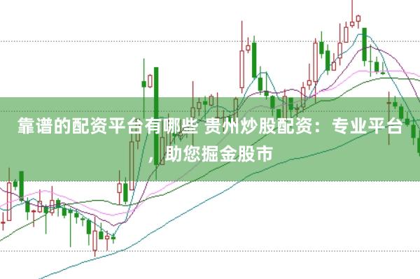 靠谱的配资平台有哪些 贵州炒股配资：专业平台，助您掘金股市