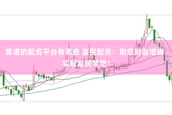 靠谱的配资平台有哪些 富民配资：助您财富增值，实现富民梦想！