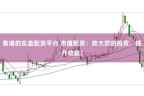 靠谱的实盘配资平台 市值配资：放大您的投资，提升收益！