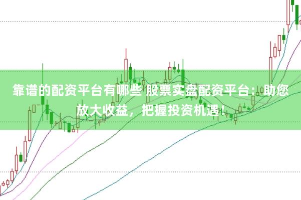 靠谱的配资平台有哪些 股票实盘配资平台：助您放大收益，把握投资机遇！