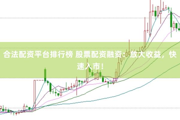 合法配资平台排行榜 股票配资融资：放大收益，快速入市！
