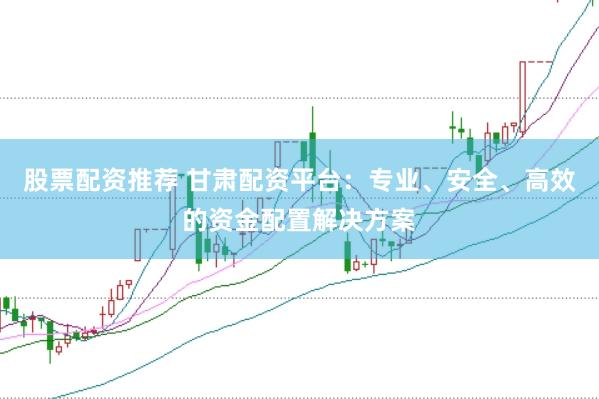 股票配资推荐 甘肃配资平台：专业、安全、高效的资金配置解决方案