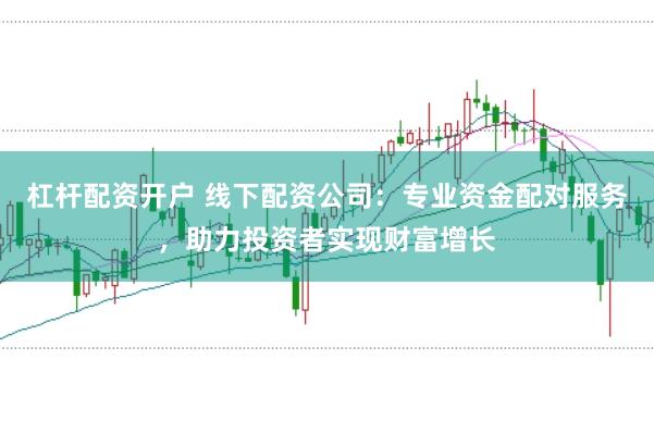 杠杆配资开户 线下配资公司：专业资金配对服务，助力投资者实现财富增长