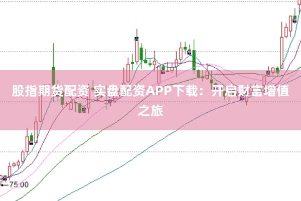 股指期货配资 实盘配资APP下载：开启财富增值之旅