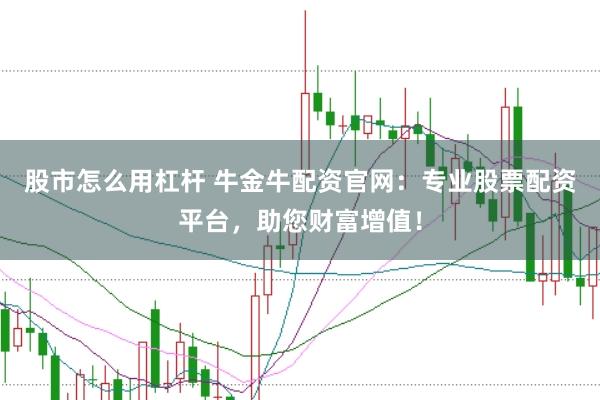 股市怎么用杠杆 牛金牛配资官网：专业股票配资平台，助您财富增值！