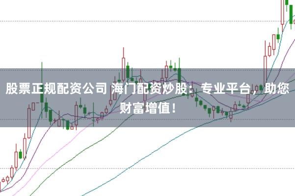 股票正规配资公司 海门配资炒股：专业平台，助您财富增值！