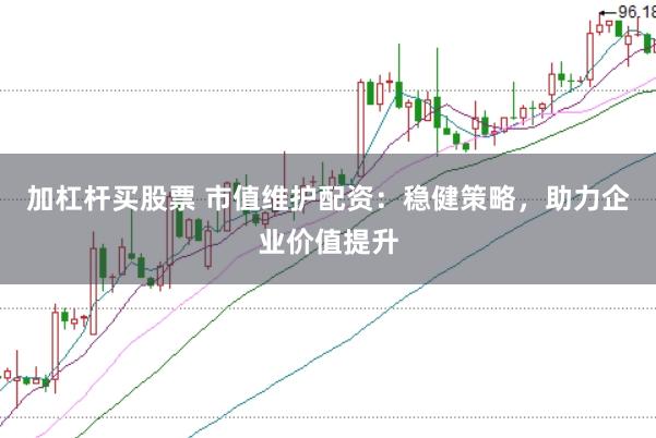 加杠杆买股票 市值维护配资：稳健策略，助力企业价值提升