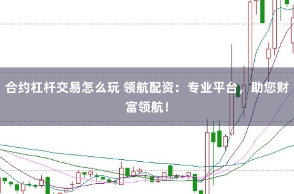 合约杠杆交易怎么玩 领航配资：专业平台，助您财富领航！