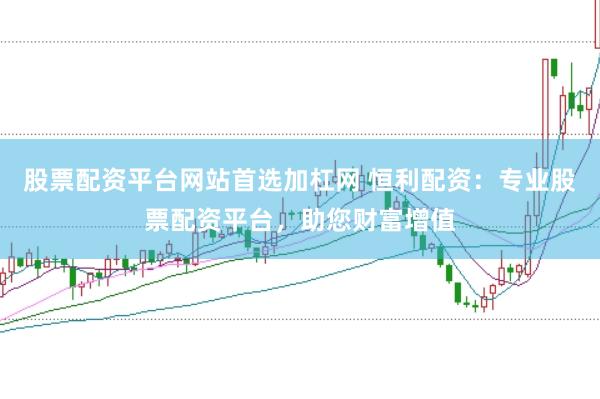 股票配资平台网站首选加杠网 恒利配资：专业股票配资平台，助您财富增值