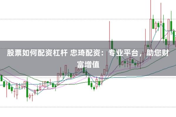 股票如何配资杠杆 忠琦配资：专业平台，助您财富增值