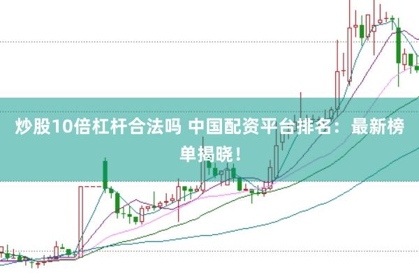 炒股10倍杠杆合法吗 中国配资平台排名：最新榜单揭晓！