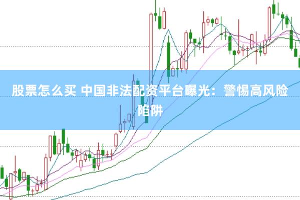 股票怎么买 中国非法配资平台曝光：警惕高风险陷阱