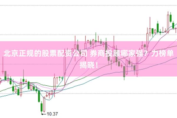 北京正规的股票配资公司 券商投顾哪家强？力榜单揭晓！