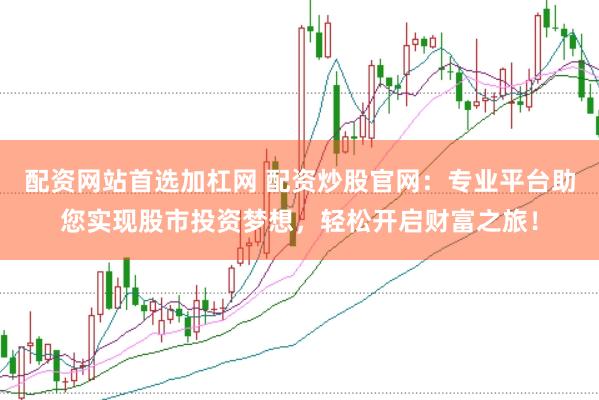 配资网站首选加杠网 配资炒股官网：专业平台助您实现股市投资梦想，轻松开启财富之旅！
