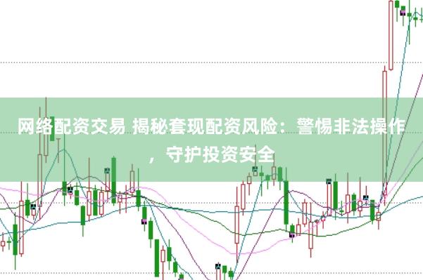 网络配资交易 揭秘套现配资风险：警惕非法操作，守护投资安全