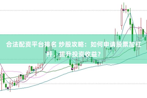 合法配资平台排名 炒股攻略：如何申请股票加杠杆，提升投资收益？