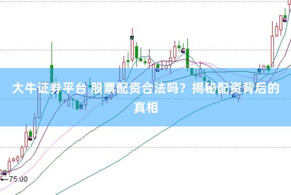 大牛证券平台 股票配资合法吗？揭秘配资背后的真相