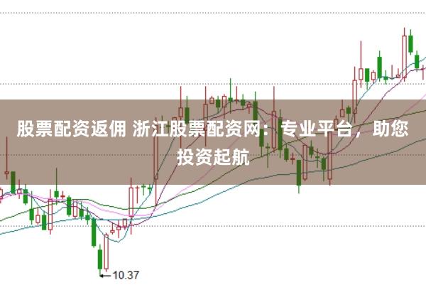 股票配资返佣 浙江股票配资网：专业平台，助您投资起航
