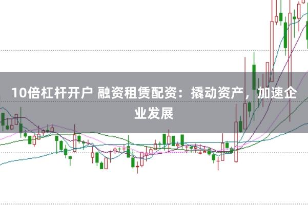 10倍杠杆开户 融资租赁配资：撬动资产，加速企业发展