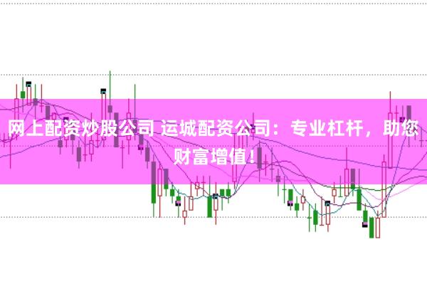 网上配资炒股公司 运城配资公司：专业杠杆，助您财富增值！