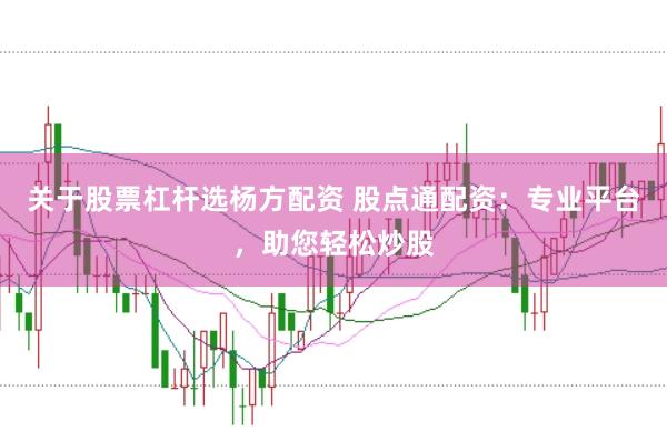 关于股票杠杆选杨方配资 股点通配资：专业平台，助您轻松炒股