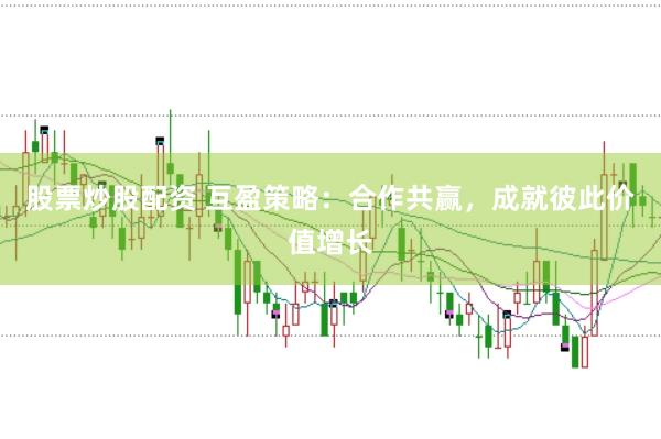 股票炒股配资 互盈策略：合作共赢，成就彼此价值增长