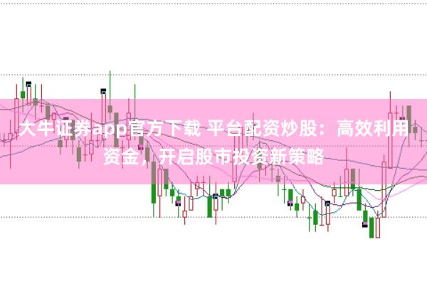 大牛证券app官方下载 平台配资炒股：高效利用资金，开启股市投资新策略