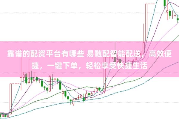 靠谱的配资平台有哪些 易随配智能配送，高效便捷，一键下单，轻松享受快捷生活