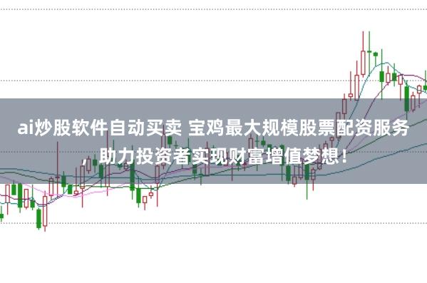 ai炒股软件自动买卖 宝鸡最大规模股票配资服务，助力投资者实现财富增值梦想！