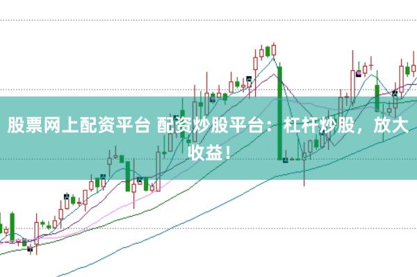 股票网上配资平台 配资炒股平台：杠杆炒股，放大收益！