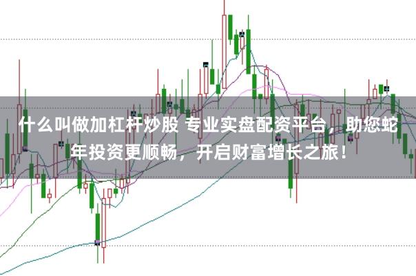 什么叫做加杠杆炒股 专业实盘配资平台，助您蛇年投资更顺畅，开启财富增长之旅！