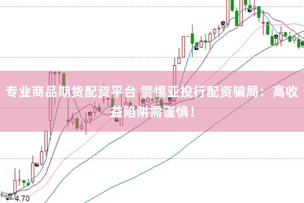 专业商品期货配资平台 警惕亚投行配资骗局：高收益陷阱需谨慎！